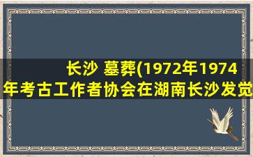 长沙 墓葬(1972年1974年考古工作者协会在湖南长沙发觉三座西汉时期的墓葬被命名为什么)